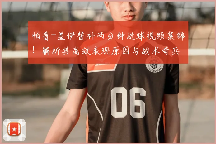 帕普-盖伊替补两分钟进球视频集锦！解析其高效表现原因与战术奇兵作用