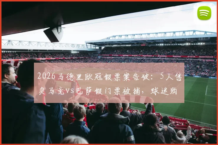 2026马德里欧冠假票案告破：5人售卖马竞vs巴萨假门票被捕，球迷购票防骗指南