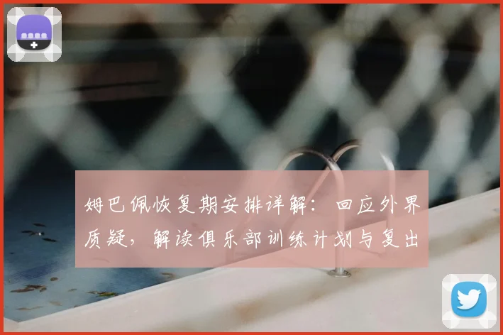 姆巴佩恢复期安排详解：回应外界质疑，解读俱乐部训练计划与复出时间