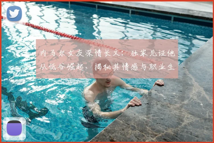 内马尔女友深情长文：独家见证他从低谷崛起，揭秘其情感与职业生涯的发光时刻