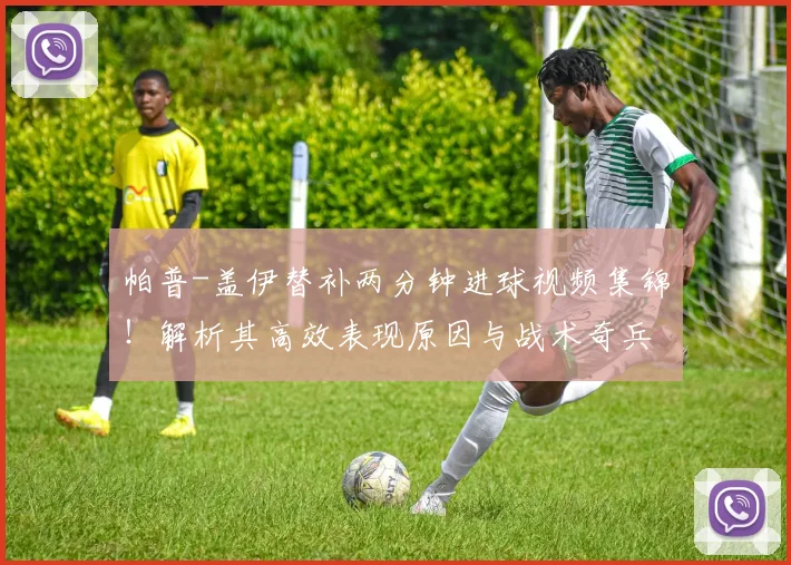 帕普-盖伊替补两分钟进球视频集锦!解析其高效表现原因与战术奇兵作用
