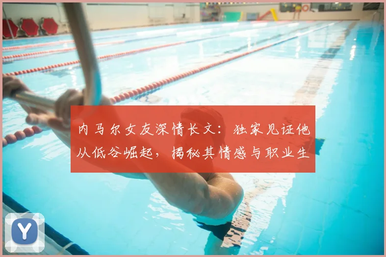 内马尔女友深情长文:独家见证他从低谷崛起,揭秘其情感与职业生涯的发光时刻