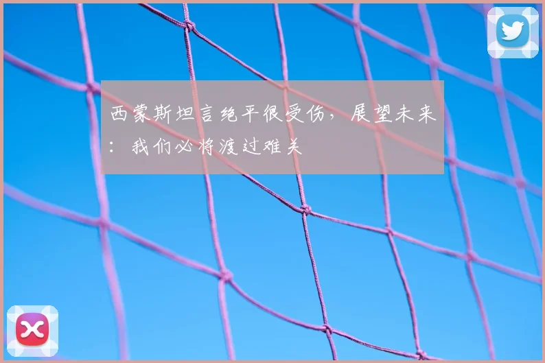 西蒙斯坦言绝平很受伤，展望未来：我们必将渡过难关