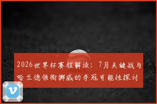 2026世界杯赛程解读：7月关键战与哈兰德领衔挪威的夺冠可能性探讨