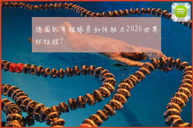 德国队年轻球员如何助力2026世界杯征程？