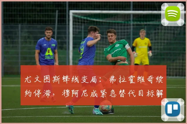 尤文图斯锋线变局：弗拉霍维奇续约停滞，穆阿尼成紧急替代目标解析