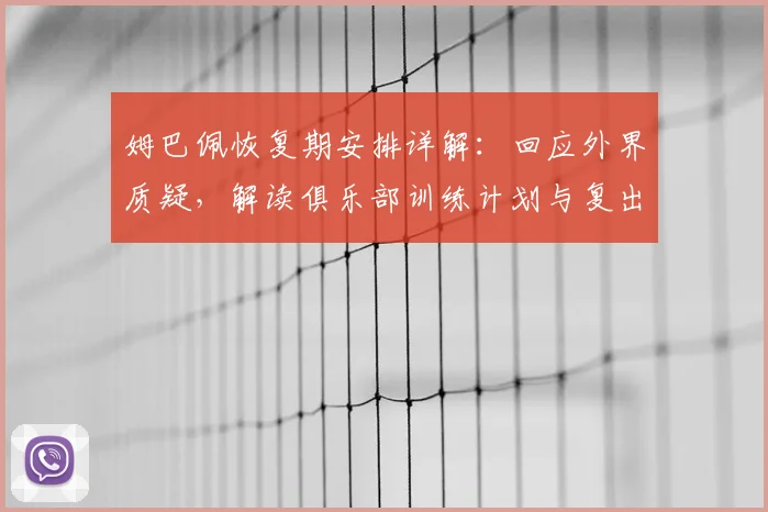 姆巴佩恢复期安排详解：回应外界质疑，解读俱乐部训练计划与复出时间
