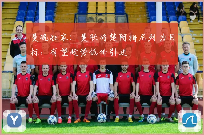 曼晚独家：曼联将楚阿梅尼列为目标，有望趁势低价引进