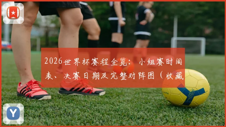 2026世界杯赛程全览:小组赛时间表、决赛日期及完整对阵图(收藏版)