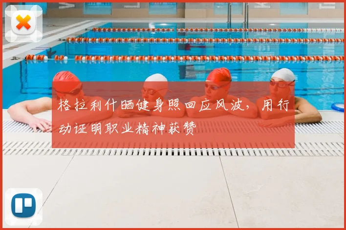 格拉利什晒健身照回应风波，用行动证明职业精神获赞