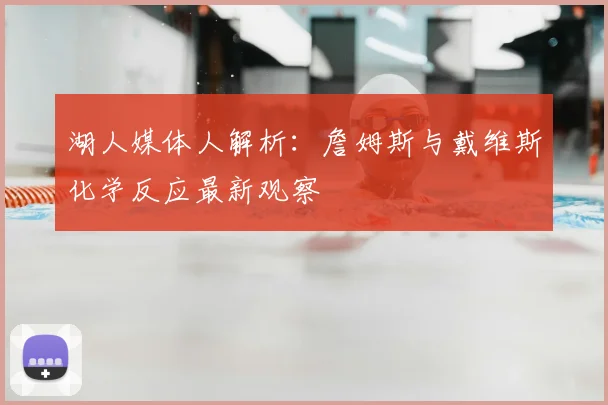 湖人媒体人解析：詹姆斯与戴维斯化学反应最新观察