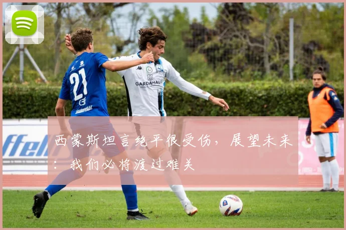 西蒙斯坦言绝平很受伤，展望未来：我们必将渡过难关
