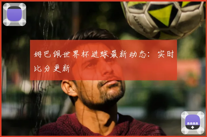 姆巴佩世界杯进球最新动态：实时比分更新